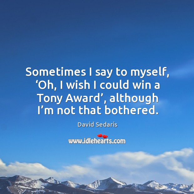 Sometimes I say to myself, ‘oh, I wish I could win a tony award’, although I’m not that bothered. David Sedaris Picture Quote
