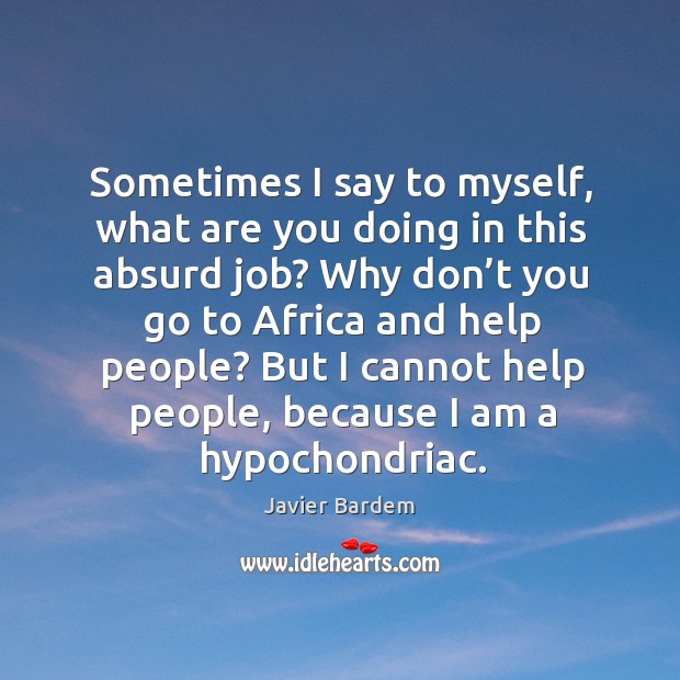 Sometimes I say to myself, what are you doing in this absurd job? why don’t you go to africa Javier Bardem Picture Quote