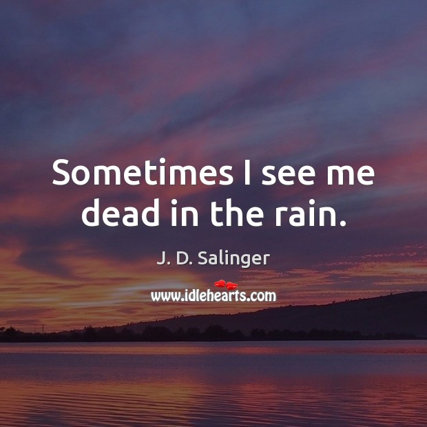 Sometimes I see me dead in the rain. J. D. Salinger Picture Quote