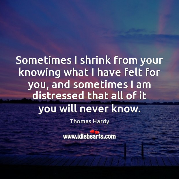 Sometimes I shrink from your knowing what I have felt for you, Thomas Hardy Picture Quote