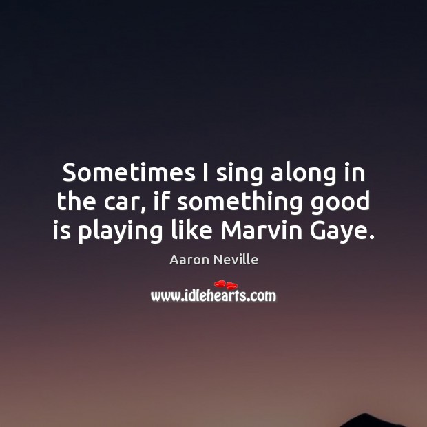 Sometimes I sing along in the car, if something good is playing like Marvin Gaye. Aaron Neville Picture Quote