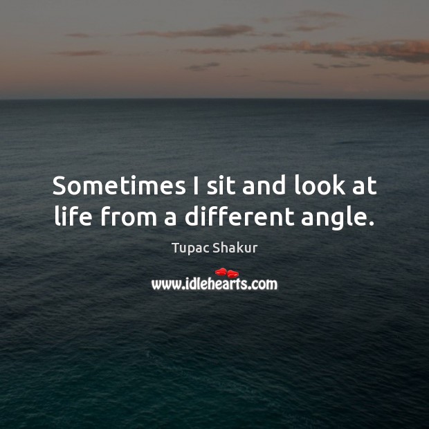 Sometimes I sit and look at life from a different angle. Tupac Shakur Picture Quote