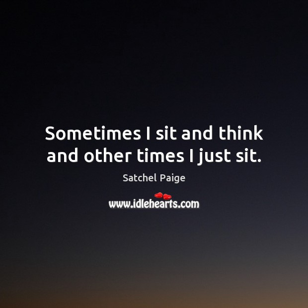 Sometimes I sit and think and other times I just sit. Satchel Paige Picture Quote