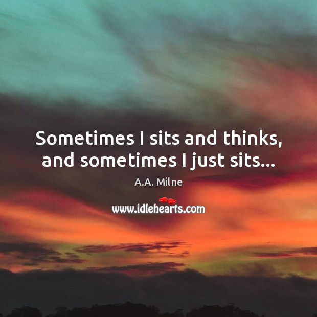 Sometimes I sits and thinks, and sometimes I just sits… A.A. Milne Picture Quote