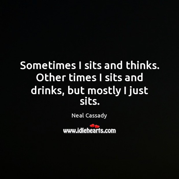 Sometimes I sits and thinks. Other times I sits and drinks, but mostly I just sits. Neal Cassady Picture Quote