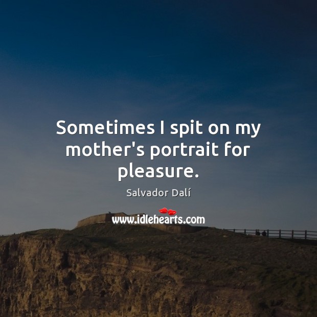 Sometimes I spit on my mother’s portrait for pleasure. Salvador Dalí Picture Quote