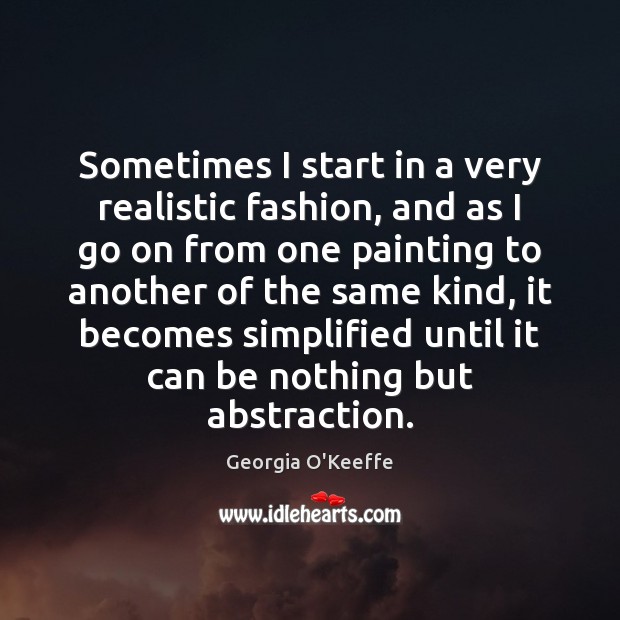 Sometimes I start in a very realistic fashion, and as I go Georgia O’Keeffe Picture Quote
