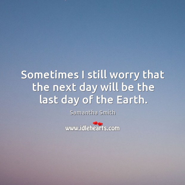 Sometimes I still worry that the next day will be the last day of the earth. Samantha Smith Picture Quote