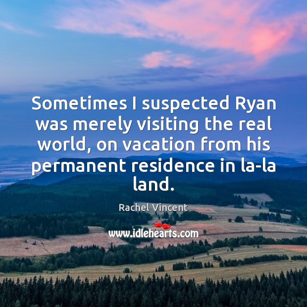 Sometimes I suspected Ryan was merely visiting the real world, on vacation Rachel Vincent Picture Quote