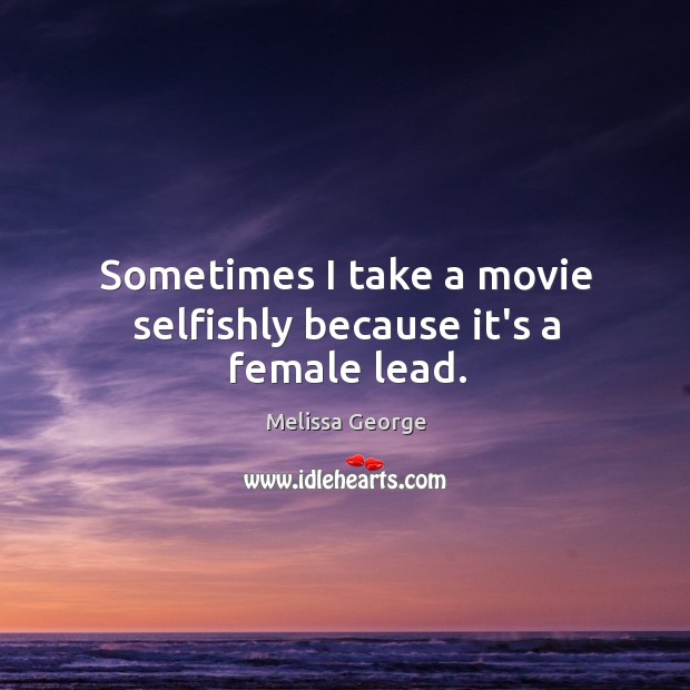 Sometimes I take a movie selfishly because it’s a female lead. Melissa George Picture Quote