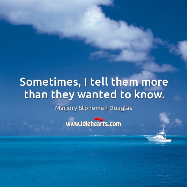 Sometimes, I tell them more than they wanted to know. Marjory Stoneman Douglas Picture Quote