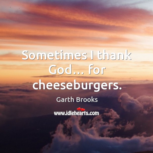 Sometimes I thank God… for cheeseburgers. 