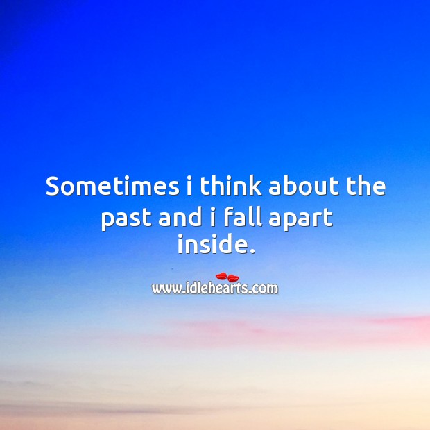 Sometimes I think about the past and I fall apart inside. Image