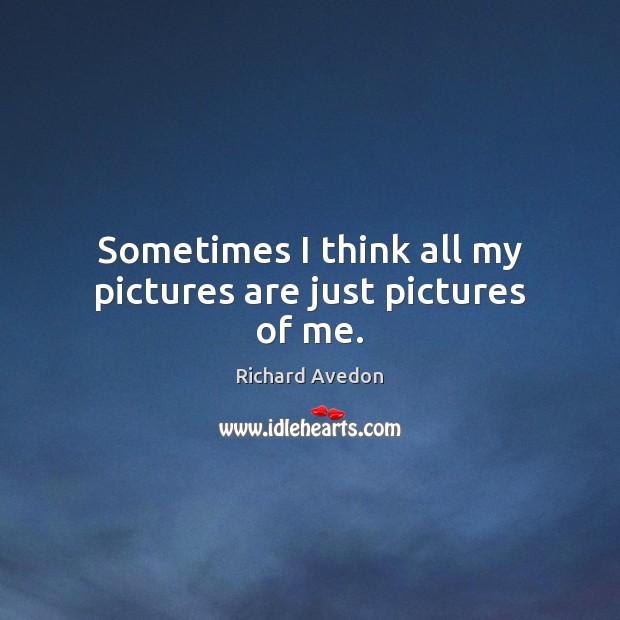 Sometimes I think all my pictures are just pictures of me. Richard Avedon Picture Quote