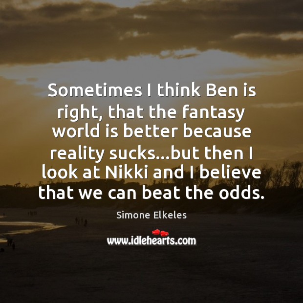 Sometimes I think Ben is right, that the fantasy world is better Simone Elkeles Picture Quote