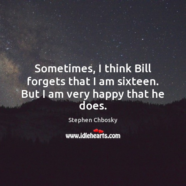 Sometimes, I think Bill forgets that I am sixteen. But I am very happy that he does. Stephen Chbosky Picture Quote