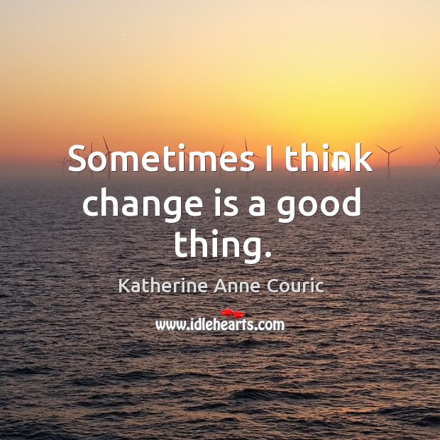 Sometimes I think change is a good thing. Katherine Anne Couric Picture Quote