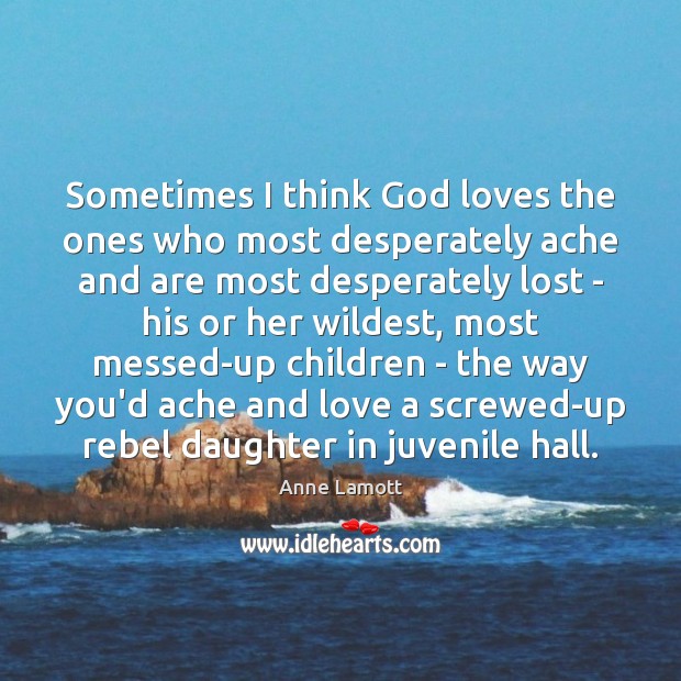 Sometimes I think God loves the ones who most desperately ache and Anne Lamott Picture Quote