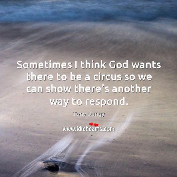 Sometimes I think God wants there to be a circus so we can show there’s another way to respond. Image
