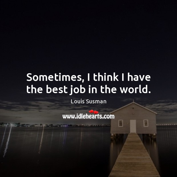 Sometimes, I think I have the best job in the world. Louis Susman Picture Quote