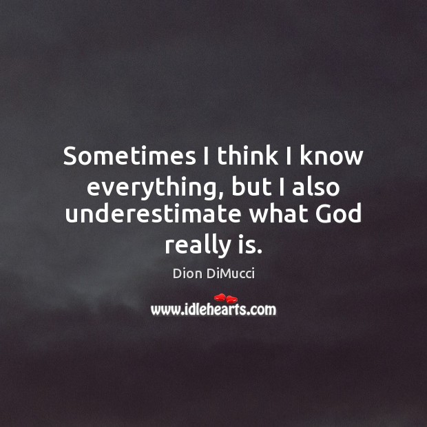 Sometimes I think I know everything, but I also underestimate what God really is. Underestimate Quotes Image