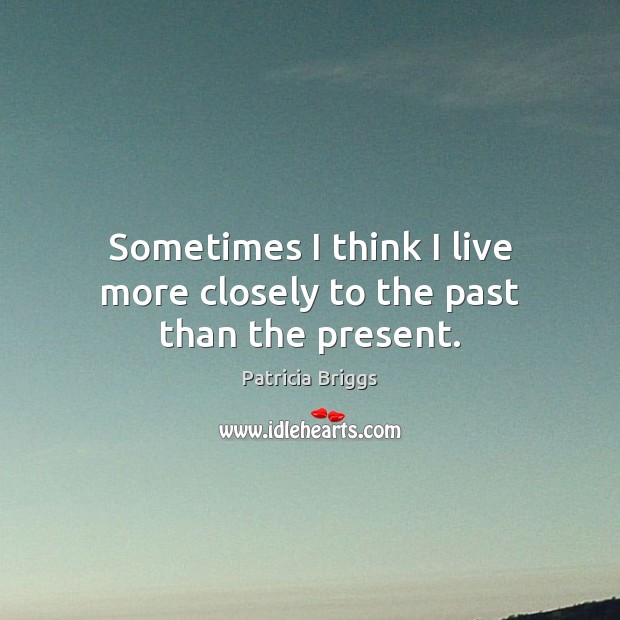 Sometimes I think I live more closely to the past than the present. Patricia Briggs Picture Quote