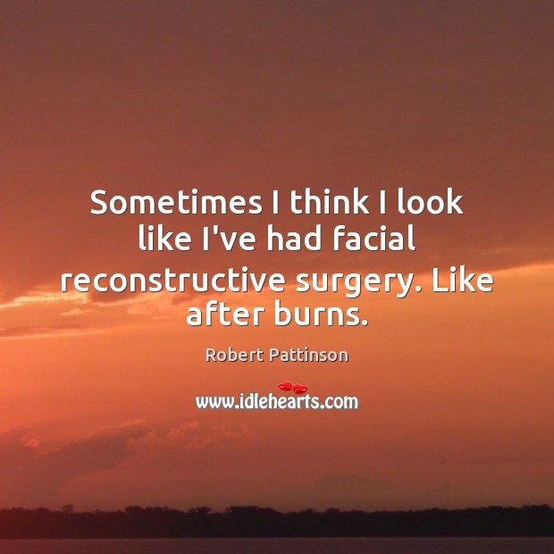 Sometimes I think I look like I’ve had facial reconstructive surgery. Like after burns. Robert Pattinson Picture Quote