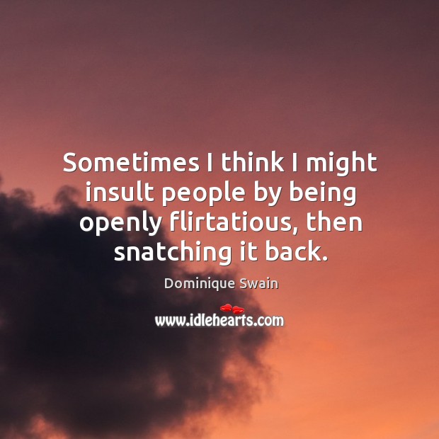 Sometimes I think I might insult people by being openly flirtatious, then snatching it back. Dominique Swain Picture Quote