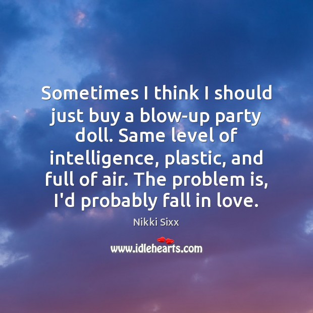 Sometimes I think I should just buy a blow-up party doll. Same Nikki Sixx Picture Quote