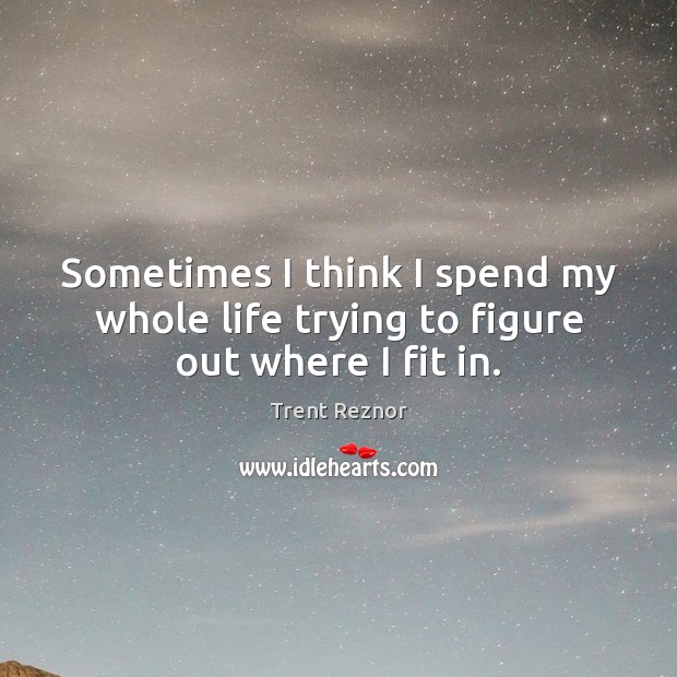 Sometimes I think I spend my whole life trying to figure out where I fit in. Trent Reznor Picture Quote