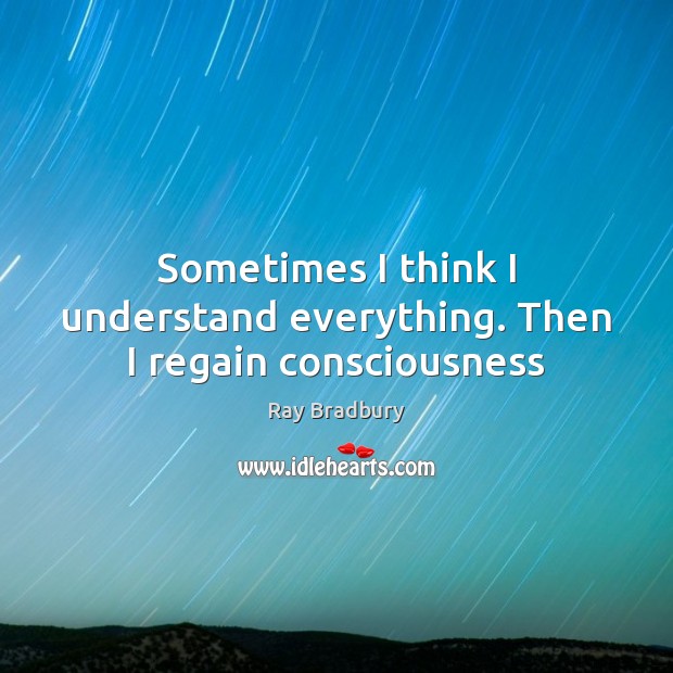 Sometimes I think I understand everything. Then I regain consciousness Ray Bradbury Picture Quote