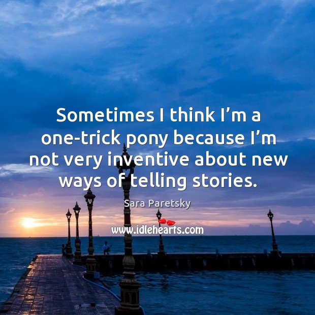Sometimes I think I’m a one-trick pony because I’m not very inventive about new ways of telling stories. Sara Paretsky Picture Quote
