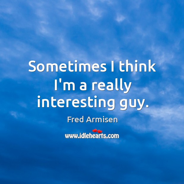 Sometimes I think I’m a really interesting guy. Fred Armisen Picture Quote