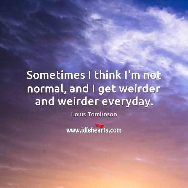 Sometimes I think I’m not normal, and I get weirder and weirder everyday. Image