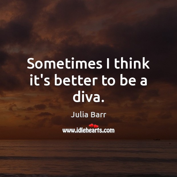 Sometimes I think it’s better to be a diva. Julia Barr Picture Quote