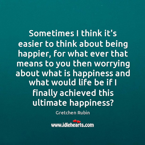 Sometimes I think it’s easier to think about being happier, for what Gretchen Rubin Picture Quote