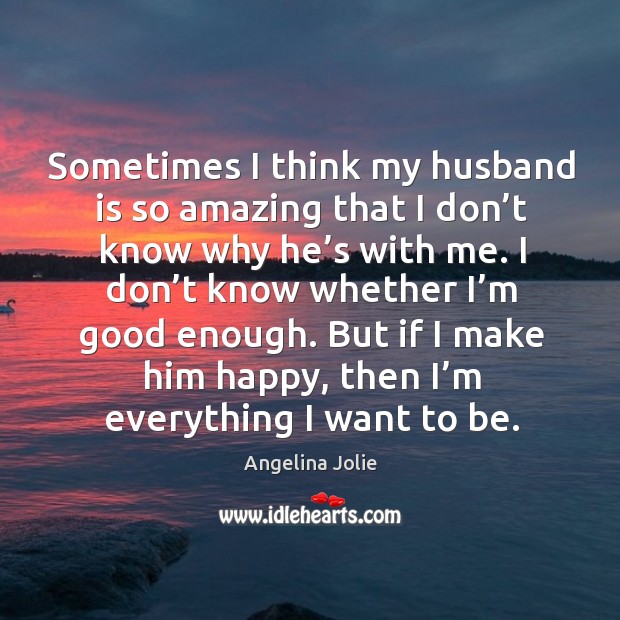Sometimes I think my husband is so amazing that I don’t know why he’s with me. Angelina Jolie Picture Quote