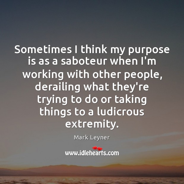 Sometimes I think my purpose is as a saboteur when I’m working Mark Leyner Picture Quote
