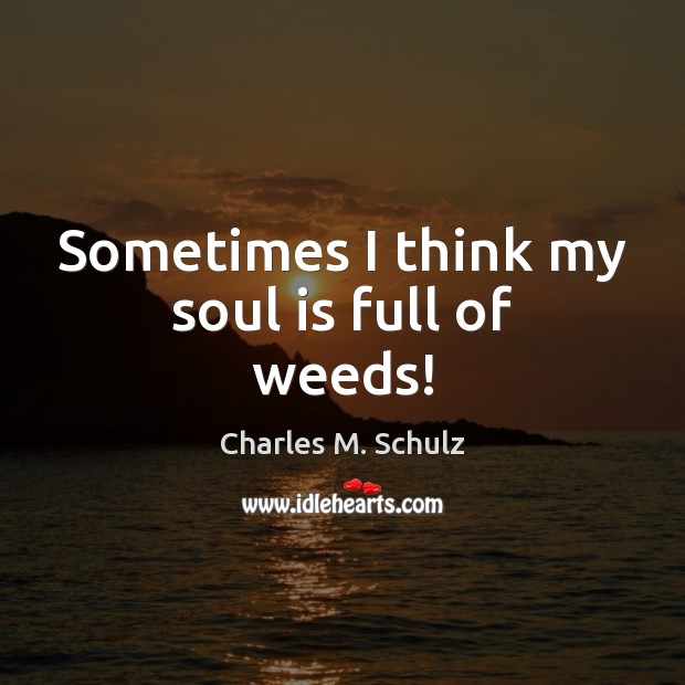Sometimes I think my soul is full of weeds! Soul Quotes Image