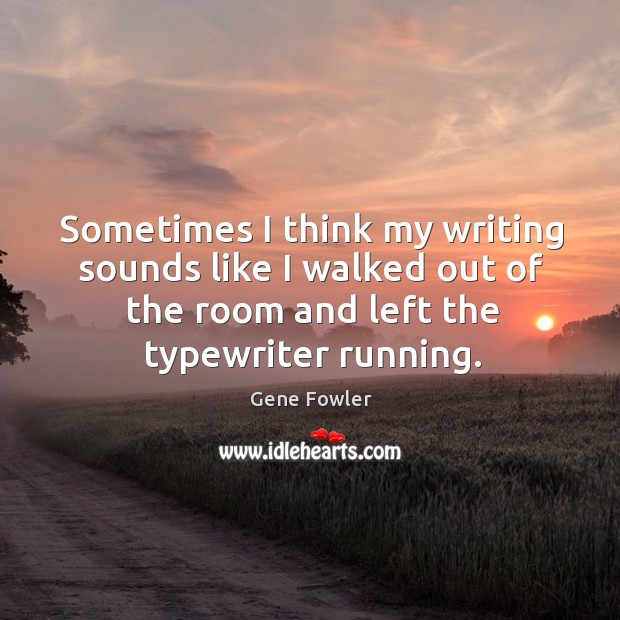 Sometimes I think my writing sounds like I walked out of the room and left the typewriter running. Image