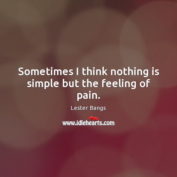Sometimes I think nothing is simple but the feeling of pain. Lester Bangs Picture Quote