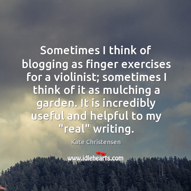 Sometimes I think of blogging as finger exercises for a violinist; sometimes Kate Christensen Picture Quote