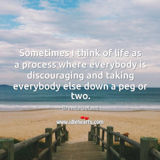 Sometimes I think of life as a process where everybody is discouraging and taking everybody else down a peg or two. Brenda Ueland Picture Quote