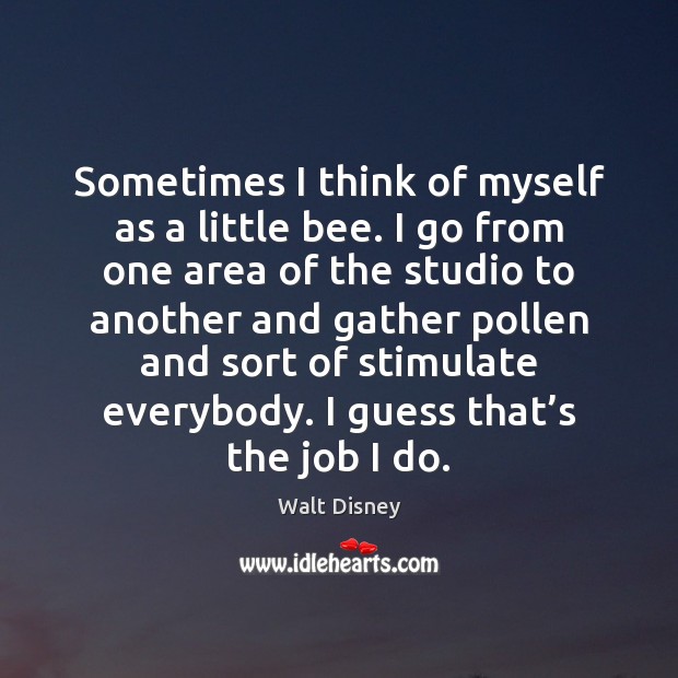 Sometimes I think of myself as a little bee. I go from Walt Disney Picture Quote