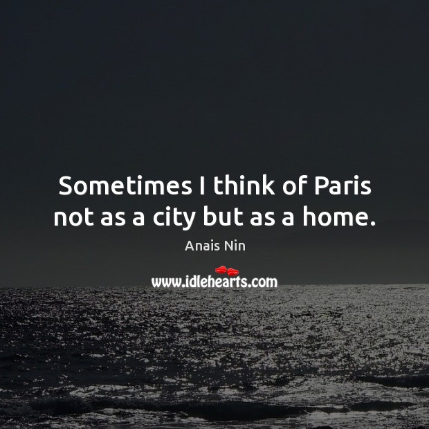 Sometimes I think of Paris not as a city but as a home. Anais Nin Picture Quote