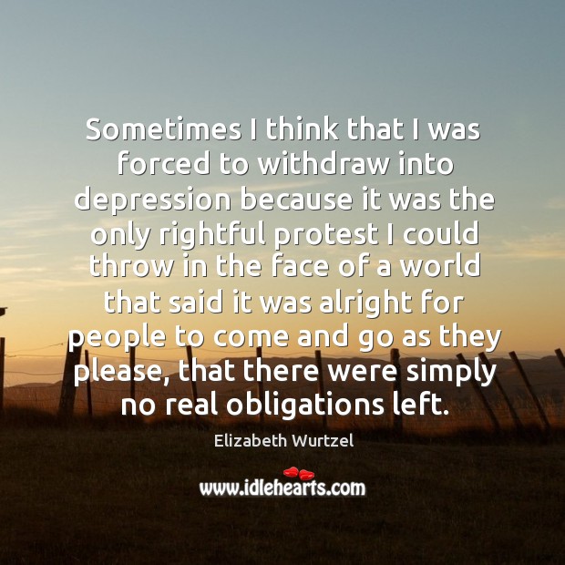 Sometimes I think that I was forced to withdraw into depression Elizabeth Wurtzel Picture Quote
