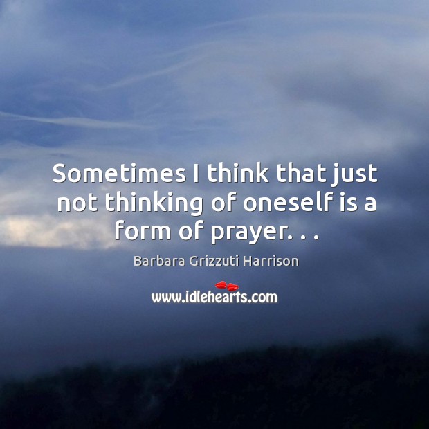 Sometimes I think that just not thinking of oneself is a form of prayer. . . Image