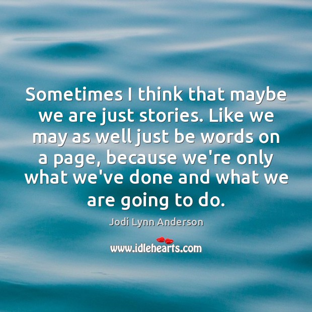 Sometimes I think that maybe we are just stories. Like we may Jodi Lynn Anderson Picture Quote