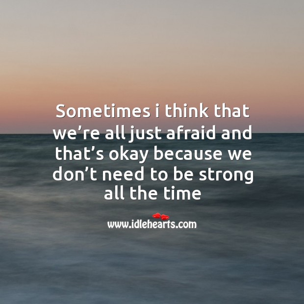 Sometimes I think that we’re all just afraid and that’s okay because we don’t need to be strong all the time Be Strong Quotes Image