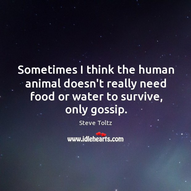 Sometimes I think the human animal doesn’t really need food or water Image